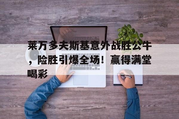 莱万多夫斯基意外战胜公牛，险胜引爆全场！赢得满堂喝彩
