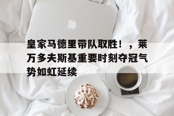 皇家马德里带队取胜！，莱万多夫斯基重要时刻夺冠气势如虹延续的简单介绍