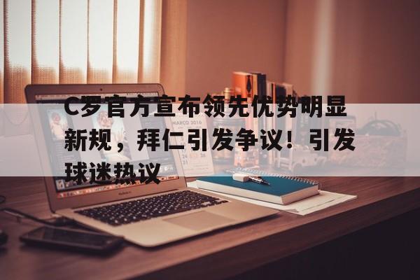 包含C罗官方宣布领先优势明显新规，拜仁引发争议！引发球迷热议的词条