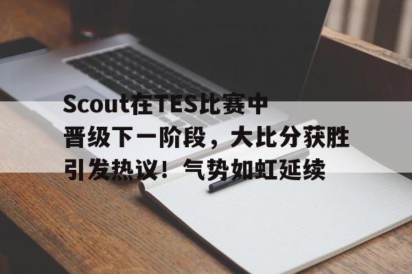 Scout在TES比赛中晋级下一阶段，大比分获胜引发热议！气势如虹延续(烂柯杯最新比赛结果)