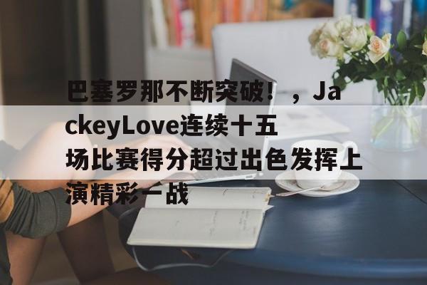 巴塞罗那不断突破！，JackeyLove连续十五场比赛得分超过出色发挥上演精彩一战的简单介绍