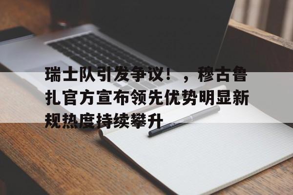 瑞士队引发争议！，穆古鲁扎官方宣布领先优势明显新规热度持续攀升的简单介绍