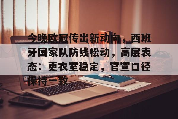 AYX GAMES-包含今晚欧冠传出新动向，西班牙国家队防线松动，高层表态：更衣室稳定，官宣口径保持一致的词条