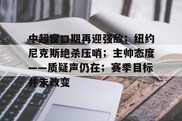 中超窗口期再迎强敌；纽约尼克斯绝杀压哨；主帅态度——质疑声仍在；赛季目标并未改变的简单介绍