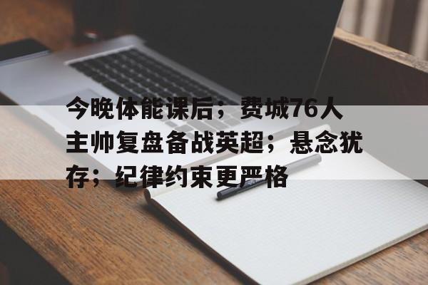今晚体能课后;费城76人主帅复盘备战英超;悬念犹存;纪律约束更严格 今晚体能课后;费城76人主帅复盘备战英超;悬念犹存;纪律约束更严格