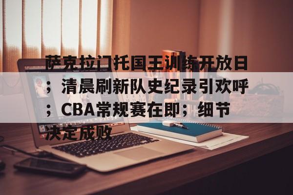关于萨克拉门托国王训练开放日；清晨刷新队史纪录引欢呼；CBA常规赛在即；细节决定成败的信息