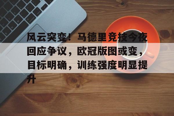 关于风云突变！马德里竞技今夜回应争议，欧冠版图或变，目标明确，训练强度明显提升的信息