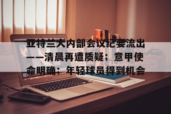 关于亚特兰大内部会议纪要流出——清晨再遭质疑；意甲使命明确；年轻球员得到机会的信息