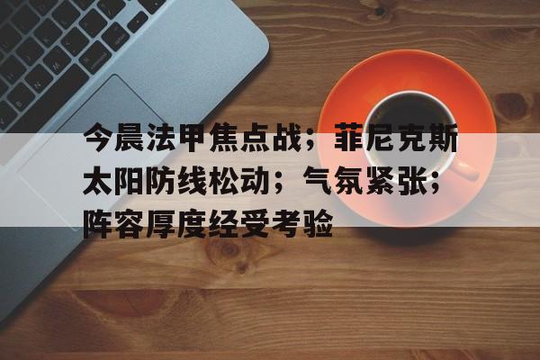 包含今晨法甲焦点战；菲尼克斯太阳防线松动；气氛紧张；阵容厚度经受考验的词条