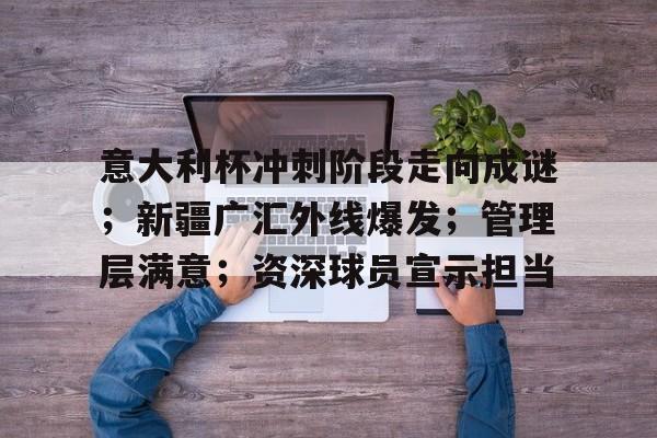 意大利杯冲刺阶段走向成谜；新疆广汇外线爆发；管理层满意；资深球员宣示担当的简单介绍