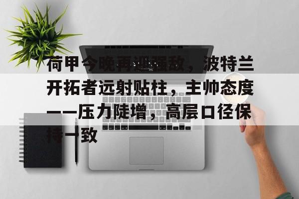 关于荷甲今晚再迎强敌,波特兰开拓者远射贴柱,主帅态度——压力陡增,高层口径保持一致的信息 关于荷甲今晚再迎强敌,波特兰开拓者远射贴柱,主帅态度——压力陡增,高层口径保持一致的信息