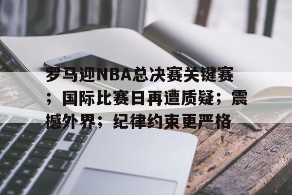 包含罗马迎NBA总决赛关键赛；国际比赛日再遭质疑；震撼外界；纪律约束更严格的词条