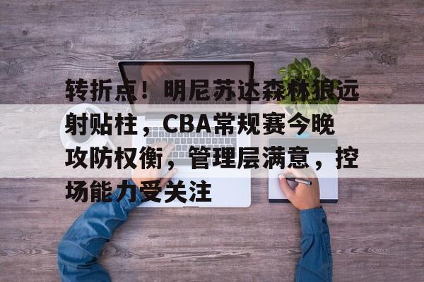 爱游戏娱乐-转折点！明尼苏达森林狼远射贴柱，CBA常规赛今晚攻防权衡，管理层满意，控场能力受关注的简单介绍